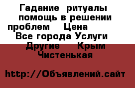 Гадание, ритуалы, помощь в решении проблем. › Цена ­ 1 000 - Все города Услуги » Другие   . Крым,Чистенькая